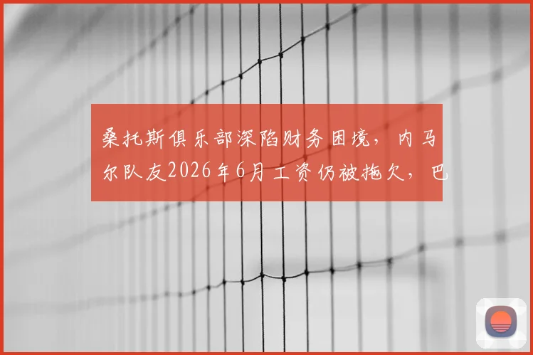 桑托斯俱乐部深陷财务困境，内马尔队友2026年6月工资仍被拖欠，巴西足球危机引关注