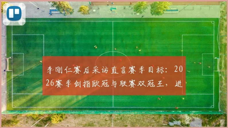李刚仁赛后采访直言赛季目标：2026赛季剑指欧冠与联赛双冠王，进球只是开始