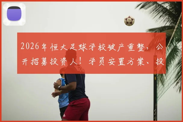 2026年恒大足球学校破产重整，公开招募投资人！学员安置方案、投资门槛及对中国青训的警示