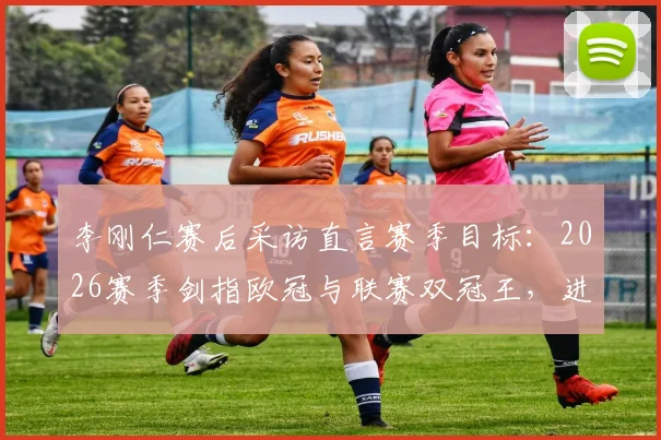 李刚仁赛后采访直言赛季目标:2026赛季剑指欧冠与联赛双冠王,进球只是开始