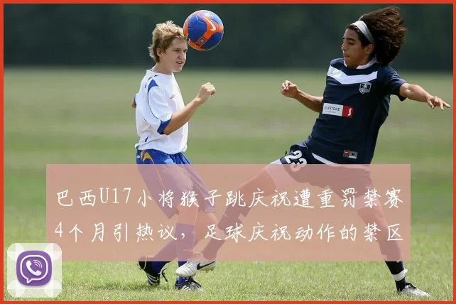 巴西U17小将猴子跳庆祝遭重罚禁赛4个月引热议,足球庆祝动作的禁区与青少年球员行为教育反思