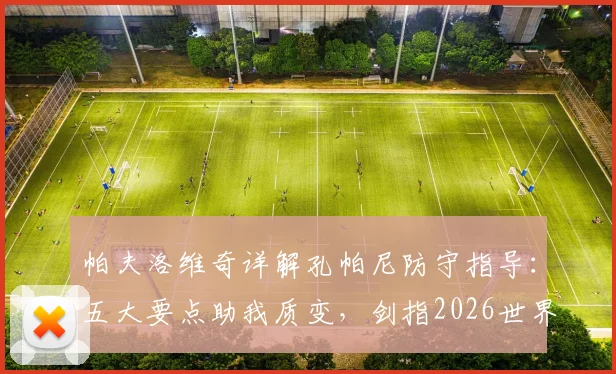 帕夫洛维奇详解孔帕尼防守指导：五大要点助我质变，剑指2026世界杯征程