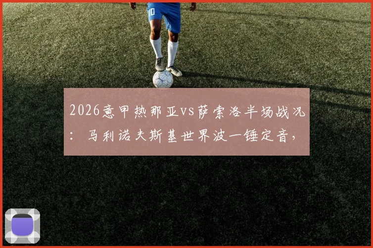 2026意甲热那亚vs萨索洛半场战况：马利诺夫斯基世界波一锤定音，维蒂尼亚失良机