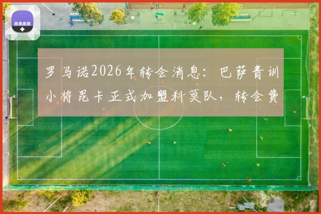 罗马诺2026年转会消息：巴萨青训小将昆卡正式加盟科莫队，转会费70万欧附带二次转会分成条款详解