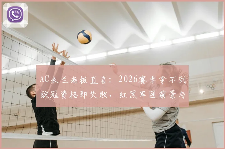 AC米兰老板直言：2026赛季拿不到欧冠资格即失败，红黑军团前景与球迷心态深度观察
