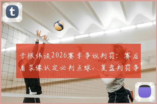 于根伟谈2026赛季争议判罚：赛后看录像认定必判点球，复盘判罚争议点