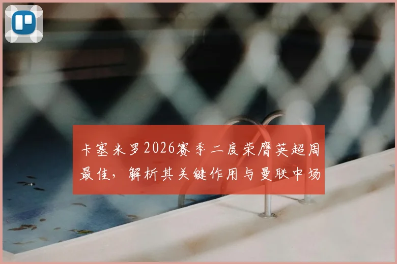 卡塞米罗2026赛季二度荣膺英超周最佳，解析其关键作用与曼联中场赛季走势