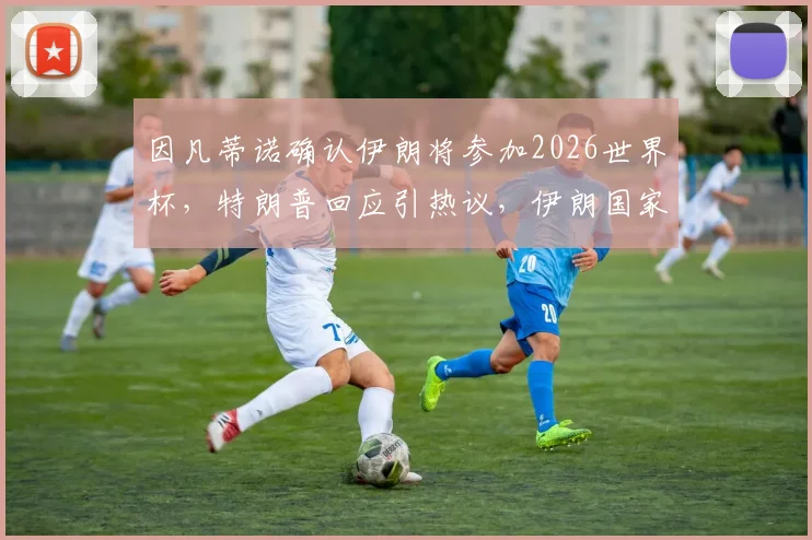 因凡蒂诺确认伊朗将参加2026世界杯，特朗普回应引热议，伊朗国家队参赛前景深度解析