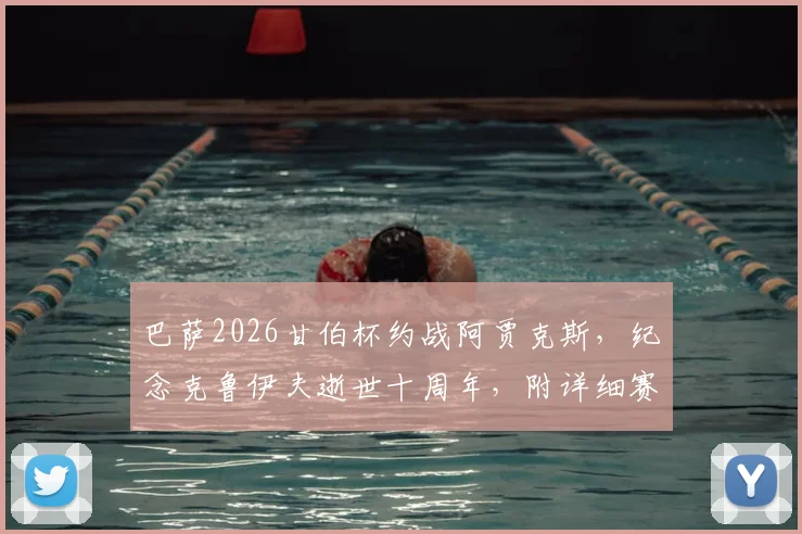巴萨2026甘伯杯约战阿贾克斯，纪念克鲁伊夫逝世十周年，附详细赛程前瞻与票务信息指南