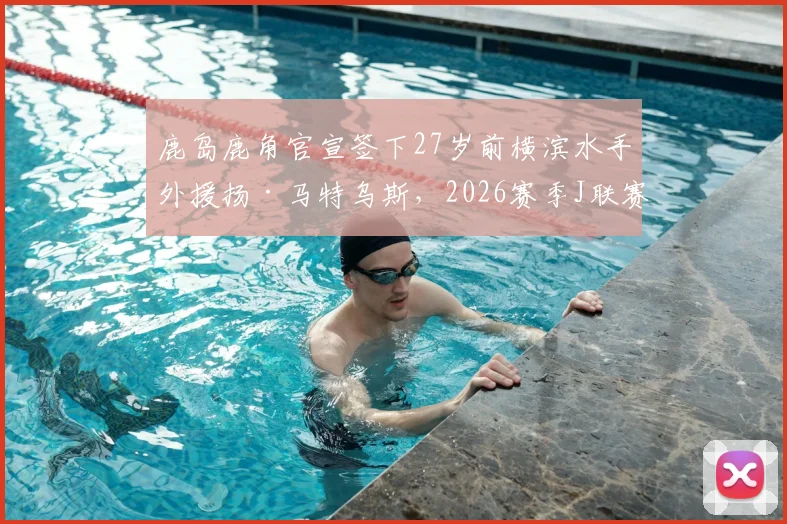 鹿岛鹿角官宣签下27岁前横滨水手外援扬·马特乌斯，2026赛季J联赛锋线格局或将生变