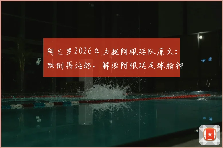 阿圭罗2026年力挺阿根廷队原文：跌倒再站起，解读阿根廷足球精神的传承与未来