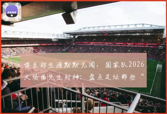 俱乐部生涯默默无闻，国家队2026大场面先生封神：盘点足坛那些“为国而生”的球星