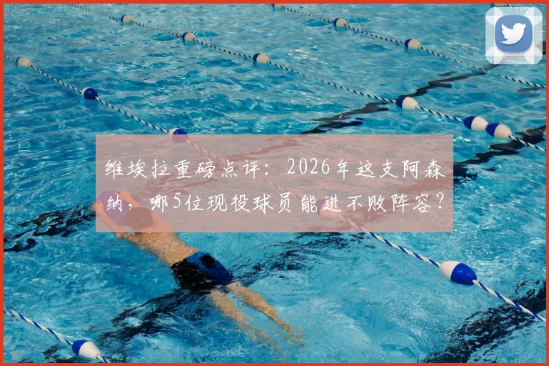 维埃拉重磅点评:2026年这支阿森纳,哪5位现役球员能进不败阵容?温格仍是首选主帅