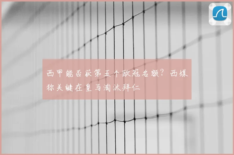 西甲能否获第五个欧冠名额?西媒称关键在皇马淘汰拜仁