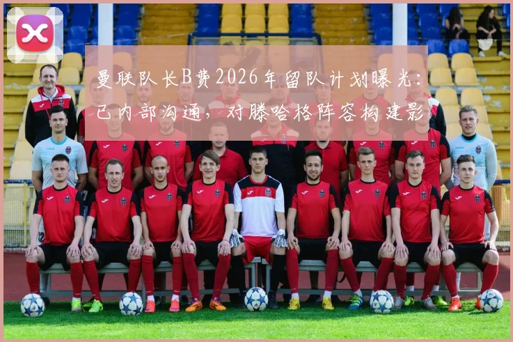 曼联队长B费2026年留队计划曝光：已内部沟通，对滕哈格阵容构建影响几何？
