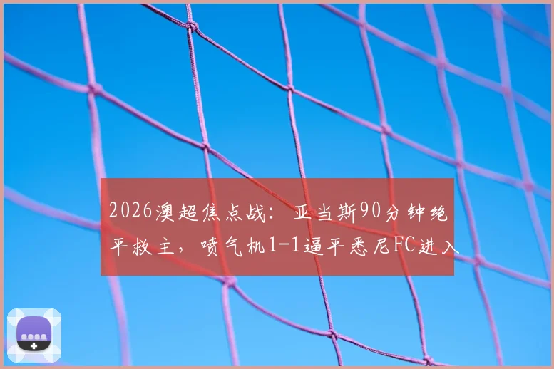 2026澳超焦点战：亚当斯90分钟绝平救主，喷气机1-1逼平悉尼FC进入加时，附全场数据深度解读