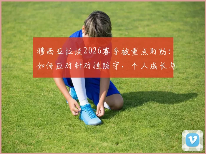 穆西亚拉谈2026赛季被重点盯防:如何应对针对性防守,个人成长与团队保护的平衡之道