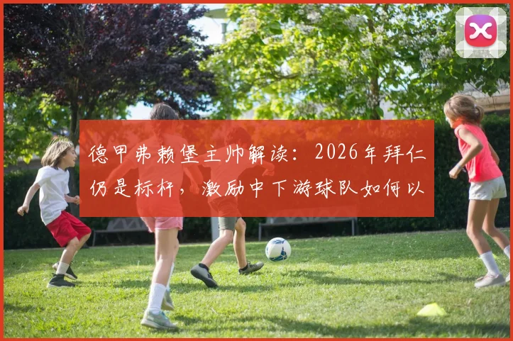 德甲弗赖堡主帅解读:2026年拜仁仍是标杆,激励中下游球队如何以孔帕尼为榜样崛起