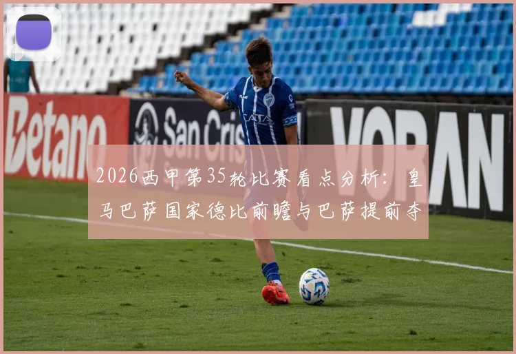 2026西甲第35轮比赛看点分析:皇马巴萨国家德比前瞻与巴萨提前夺冠可能性解读