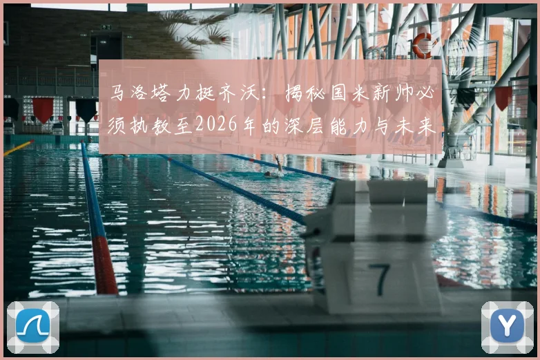 马洛塔力挺齐沃：揭秘国米新帅必须执教至2026年的深层能力与未来规划