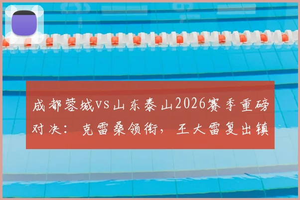成都蓉城vs山东泰山2026赛季重磅对决:克雷桑领衔,王大雷复出镇守,韦世豪解禁归来全解析