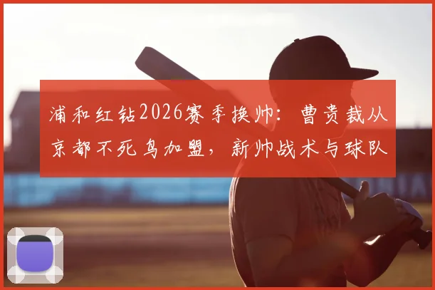 浦和红钻2026赛季换帅：曹贵裁从京都不死鸟加盟，新帅战术与球队前景深度解读