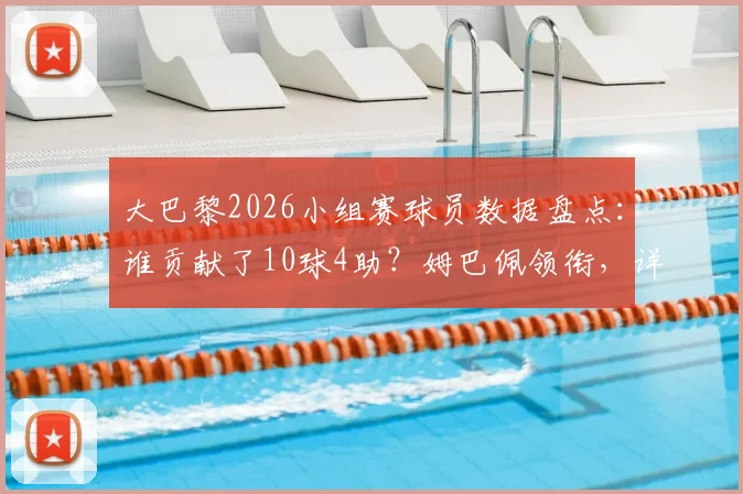 大巴黎2026小组赛球员数据盘点：谁贡献了10球4助？姆巴佩领衔，详解李刚仁出局后球队表现