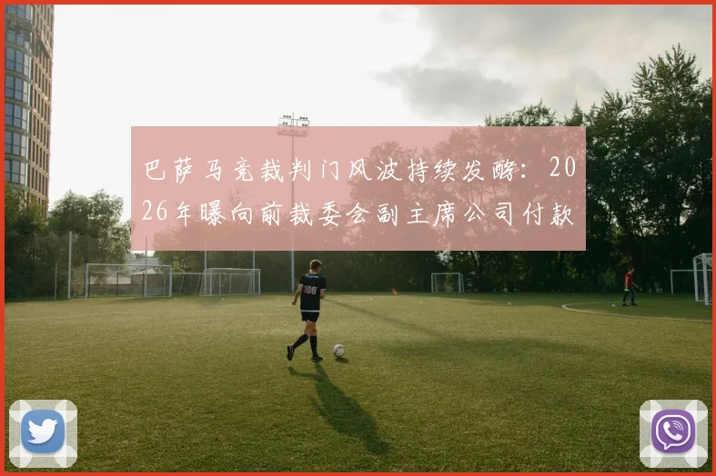 巴萨马竞裁判门风波持续发酵：2026年曝向前裁委会副主席公司付款细节与调查进展全解析
