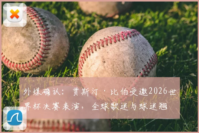 外媒确认：贾斯汀·比伯受邀2026世界杯决赛表演，全球歌迷与球迷翘首以盼