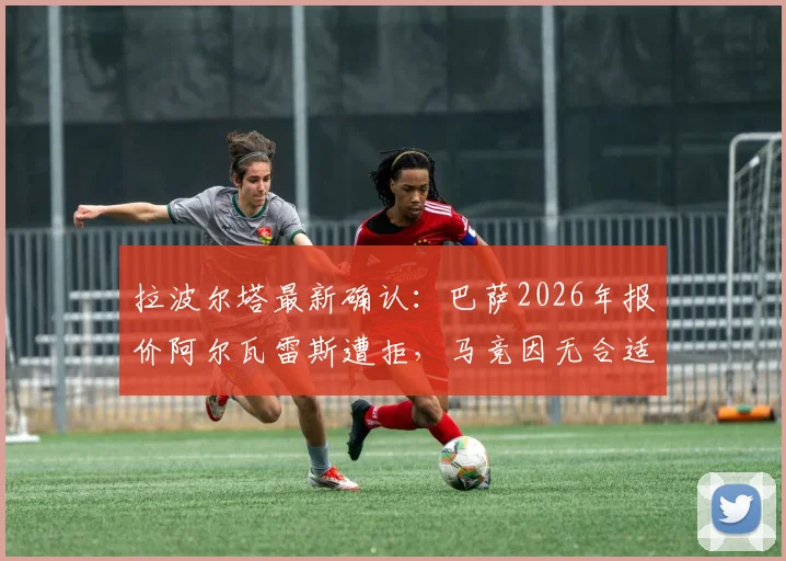 拉波尔塔最新确认:巴萨2026年报价阿尔瓦雷斯遭拒,马竞因无合适替代者暂不放人