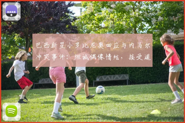 巴西新星小罗比尼奥回应与内马尔冲突事件:坦诚偶像情结,接受道歉并展望未来