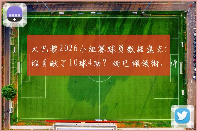 大巴黎2026小组赛球员数据盘点:谁贡献了10球4助?姆巴佩领衔,详解李刚仁出局后球队表现