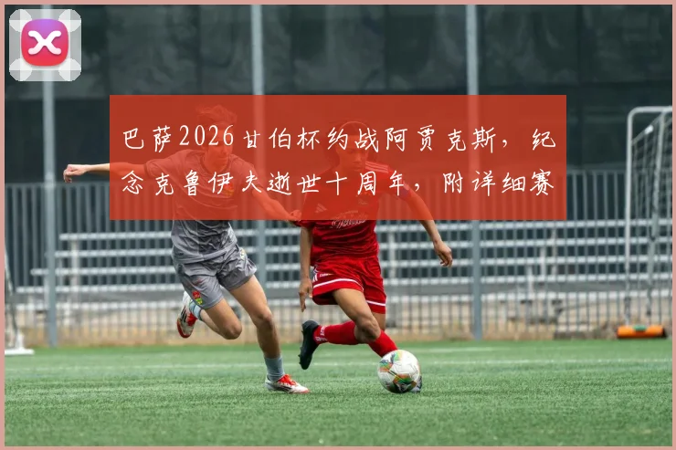 巴萨2026甘伯杯约战阿贾克斯，纪念克鲁伊夫逝世十周年，附详细赛程前瞻与票务信息指南