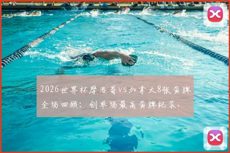 2026世界杯摩洛哥vs加拿大8张黄牌全场回顾：创单场最高黄牌纪录，附比赛视频集锦与裁判尺度解析