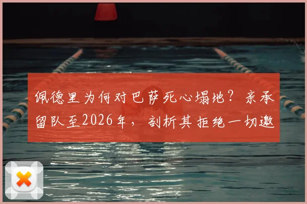 佩德里为何对巴萨死心塌地？亲承留队至2026年，剖析其拒绝一切邀约的背后原因与核心价值