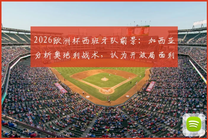 2026欧洲杯西班牙队前景:加西亚分析奥地利战术,认为开放局面利于斗牛士军团夺冠