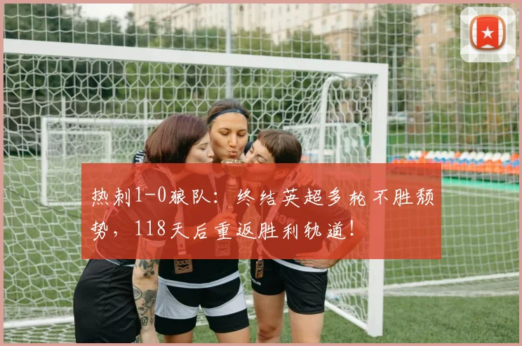 热刺1-0狼队:终结英超多轮不胜颓势,118天后重返胜利轨道!