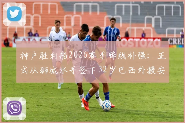 神户胜利船2026赛季锋线补强：正式从狮城水手签下32岁巴西外援安德森·洛佩斯，转会细节与球员技术特点分析