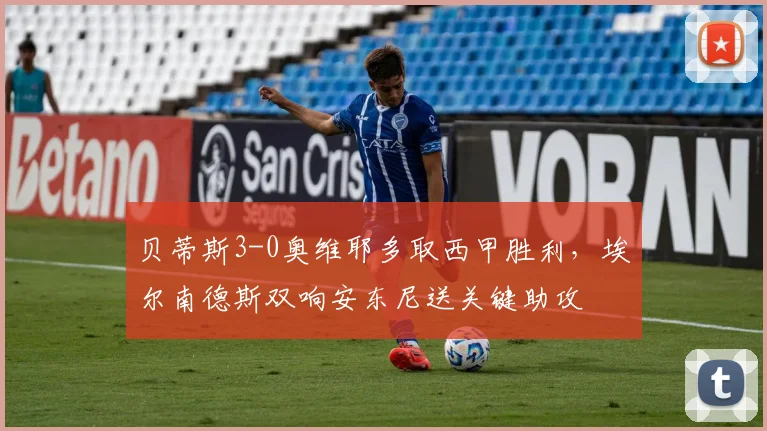 贝蒂斯3-0奥维耶多取西甲胜利,埃尔南德斯双响安东尼送关键助攻