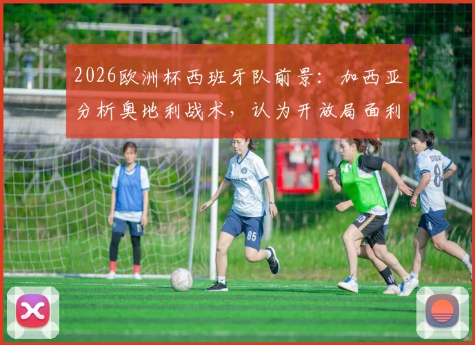 2026欧洲杯西班牙队前景：加西亚分析奥地利战术，认为开放局面利于斗牛士军团夺冠