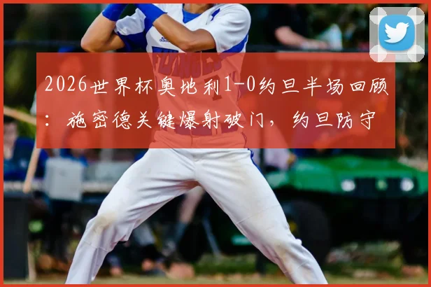2026世界杯奥地利1-0约旦半场回顾:施密德关键爆射破门,约旦防守顽强难突破