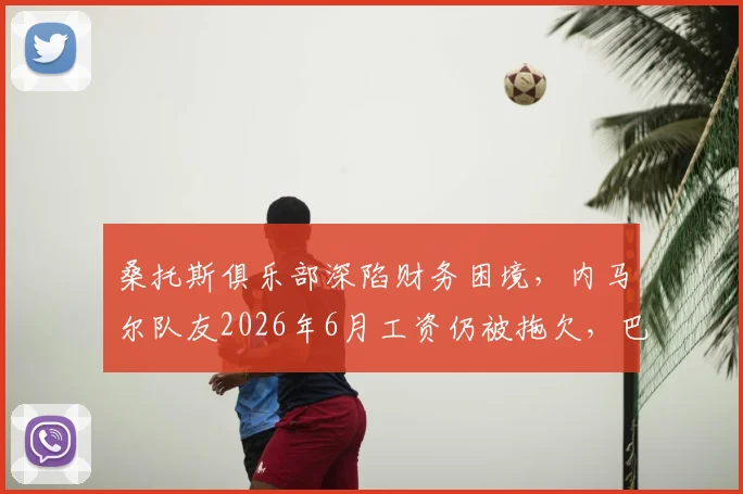 桑托斯俱乐部深陷财务困境，内马尔队友2026年6月工资仍被拖欠，巴西足球危机引关注