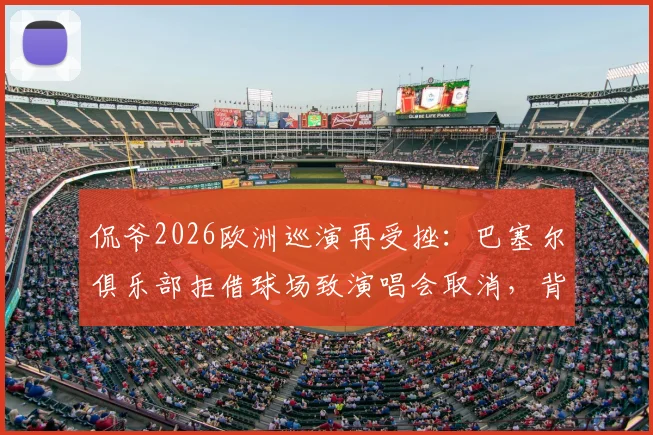 侃爷2026欧洲巡演再受挫：巴塞尔俱乐部拒借球场致演唱会取消，背后原因解析