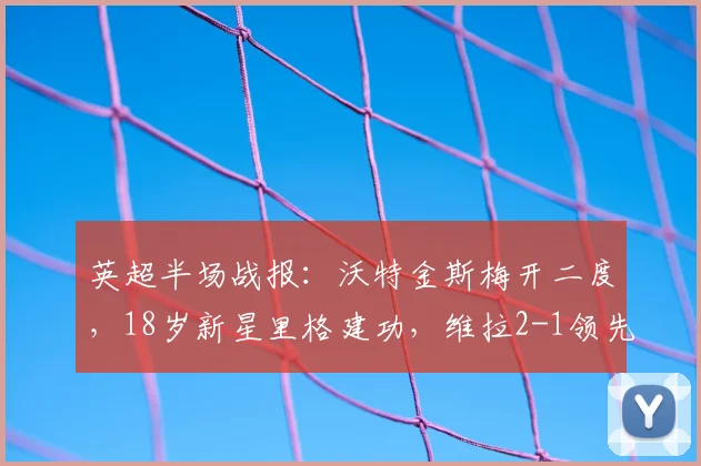 英超半场战报：沃特金斯梅开二度，18岁新星里格建功，维拉2-1领先桑德兰