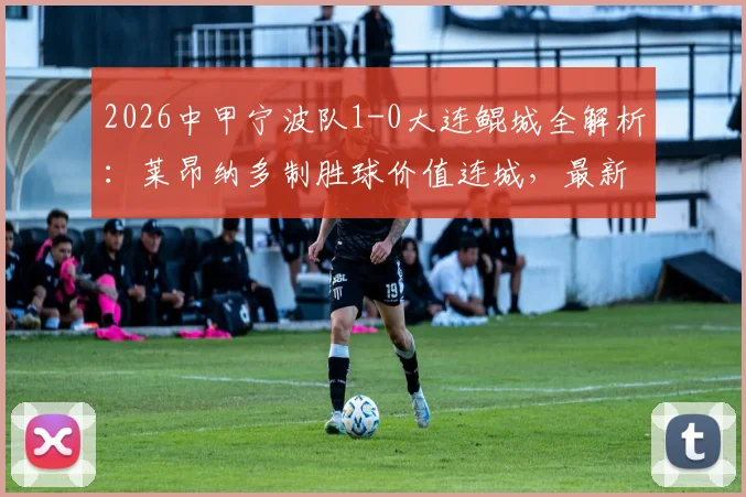 2026中甲宁波队1-0大连鲲城全解析:莱昂纳多制胜球价值连城,最新积分榜排名如何变动