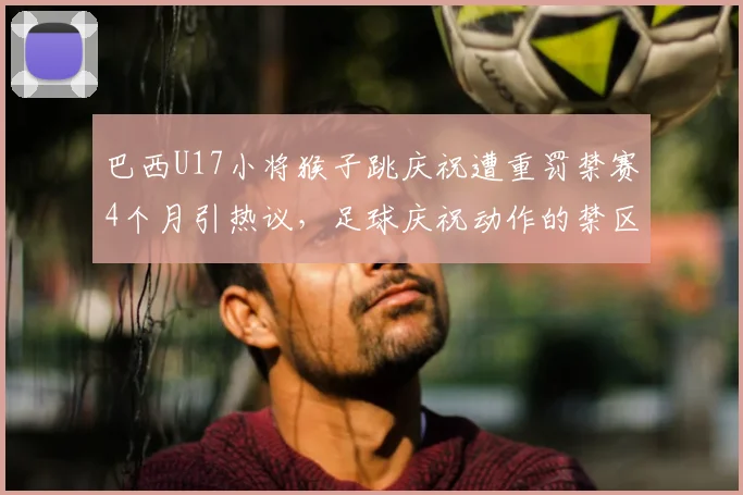 巴西U17小将猴子跳庆祝遭重罚禁赛4个月引热议，足球庆祝动作的禁区与青少年球员行为教育反思