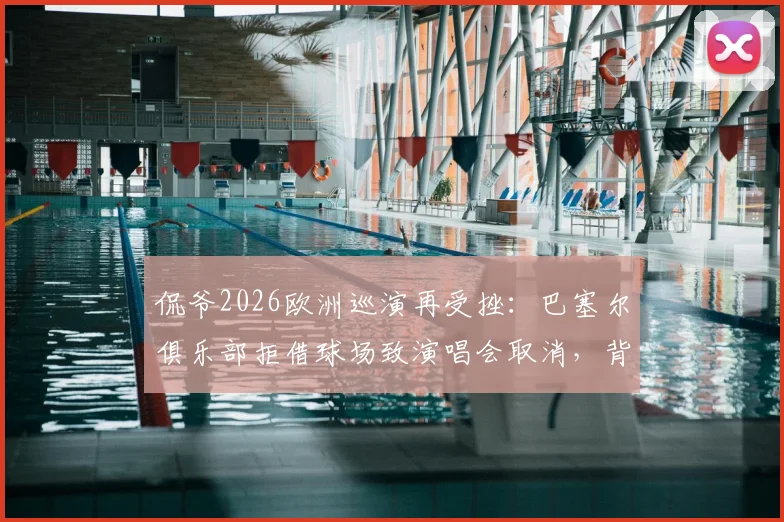 侃爷2026欧洲巡演再受挫:巴塞尔俱乐部拒借球场致演唱会取消,背后原因解析