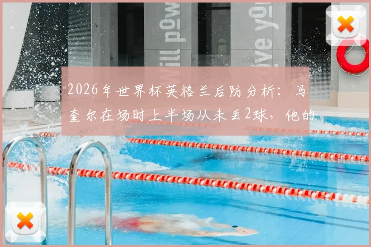 2026年世界杯英格兰后防分析:马奎尔在场时上半场从未丢2球,他的缺席影响有多大?索斯盖特用人解析