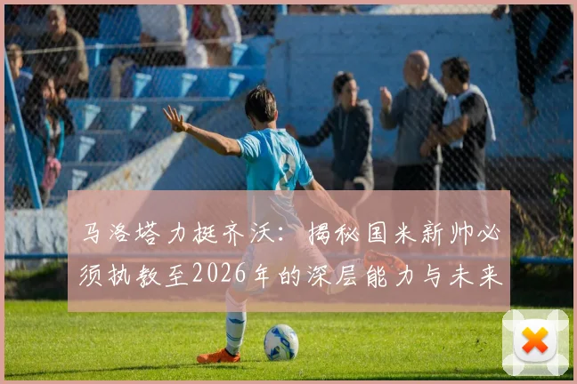 马洛塔力挺齐沃：揭秘国米新帅必须执教至2026年的深层能力与未来规划