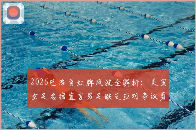 2026巴洛贡红牌风波全解析：美国女足名宿直言男足缺乏应对争议勇气，暴露团队心理短板